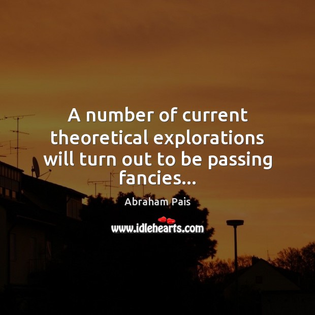 A number of current theoretical explorations will turn out to be passing fancies… Abraham Pais Picture Quote