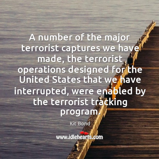 A number of the major terrorist captures we have made, the terrorist operations Kit Bond Picture Quote