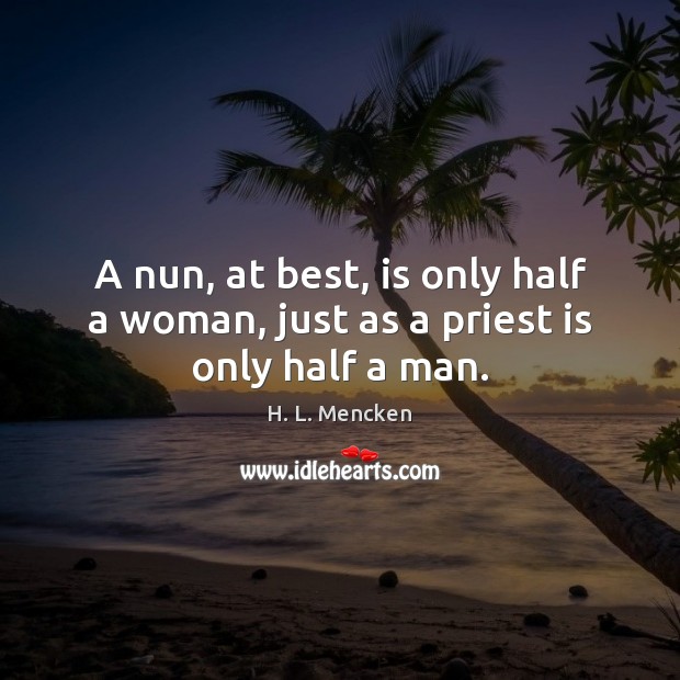 A nun, at best, is only half a woman, just as a priest is only half a man. Image
