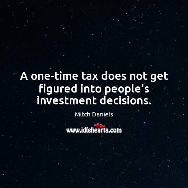 A one-time tax does not get figured into people’s investment decisions. Mitch Daniels Picture Quote