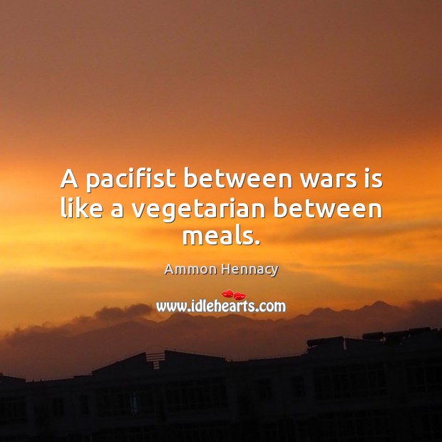 A pacifist between wars is like a vegetarian between meals. Ammon Hennacy Picture Quote