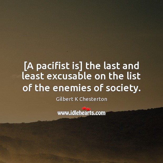 [A pacifist is] the last and least excusable on the list of the enemies of society. Gilbert K Chesterton Picture Quote