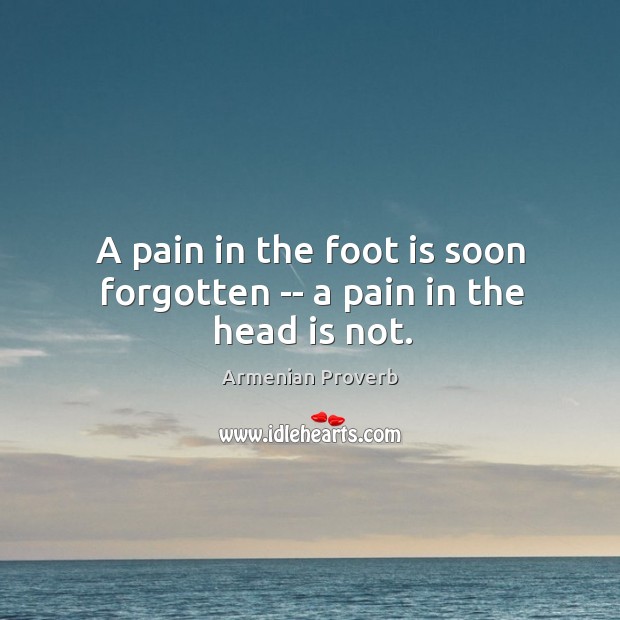 A pain in the foot is soon forgotten — a pain in the head is not. Armenian Proverbs Image