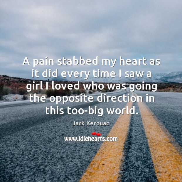 A pain stabbed my heart as it did every time I saw a girl I loved who was going the opposite direction in this too-big world. Jack Kerouac Picture Quote