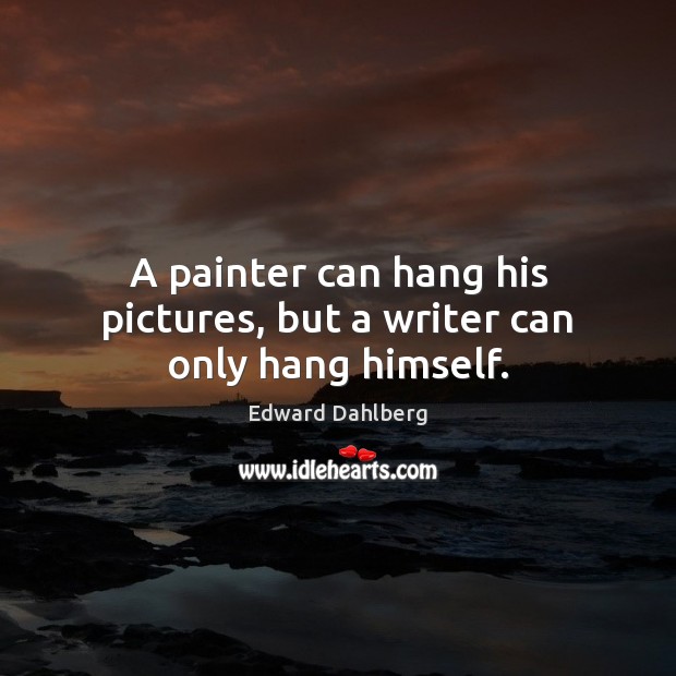 A painter can hang his pictures, but a writer can only hang himself. Edward Dahlberg Picture Quote