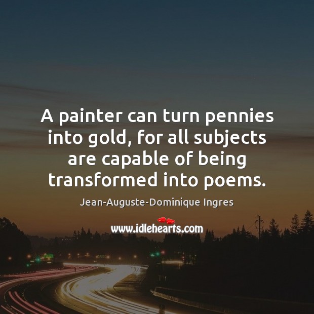 A painter can turn pennies into gold, for all subjects are capable Jean-Auguste-Dominique Ingres Picture Quote