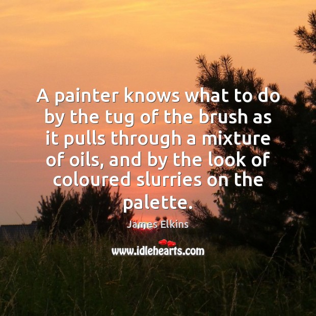 A painter knows what to do by the tug of the brush James Elkins Picture Quote