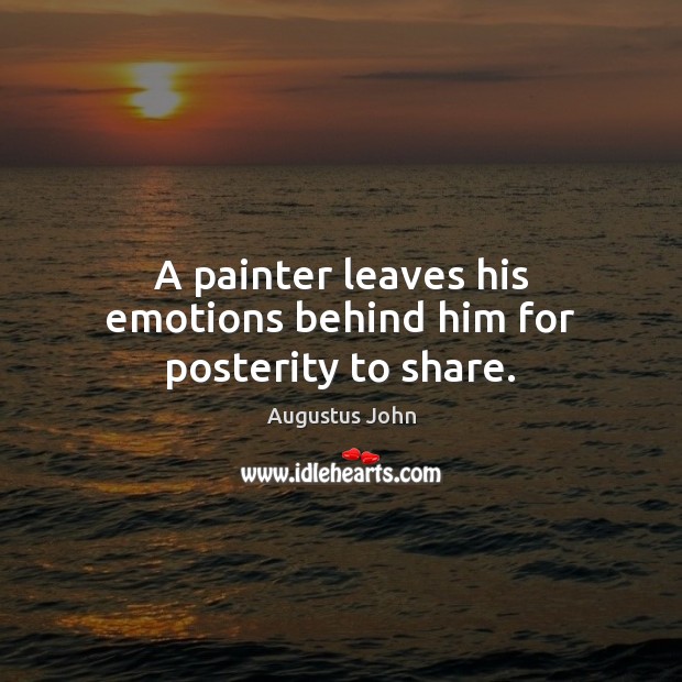 A painter leaves his emotions behind him for posterity to share. Augustus John Picture Quote