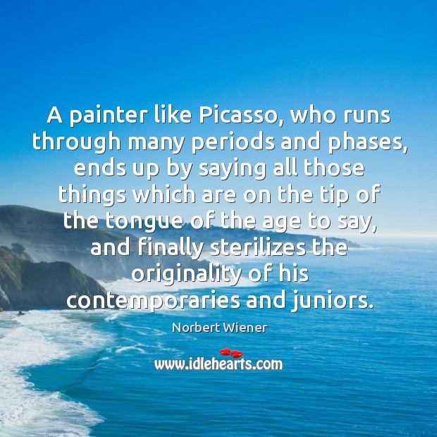 A painter like Picasso, who runs through many periods and phases, ends Image