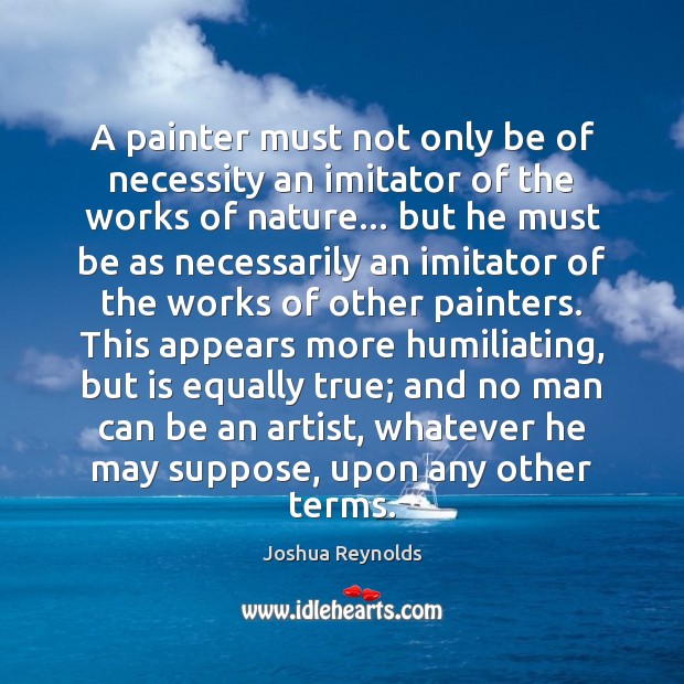 A painter must not only be of necessity an imitator of the Joshua Reynolds Picture Quote