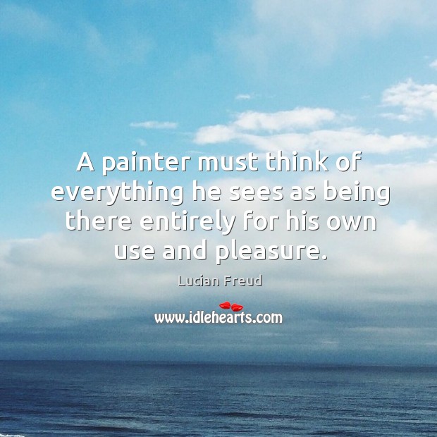 A painter must think of everything he sees as being there entirely for his own use and pleasure. Image