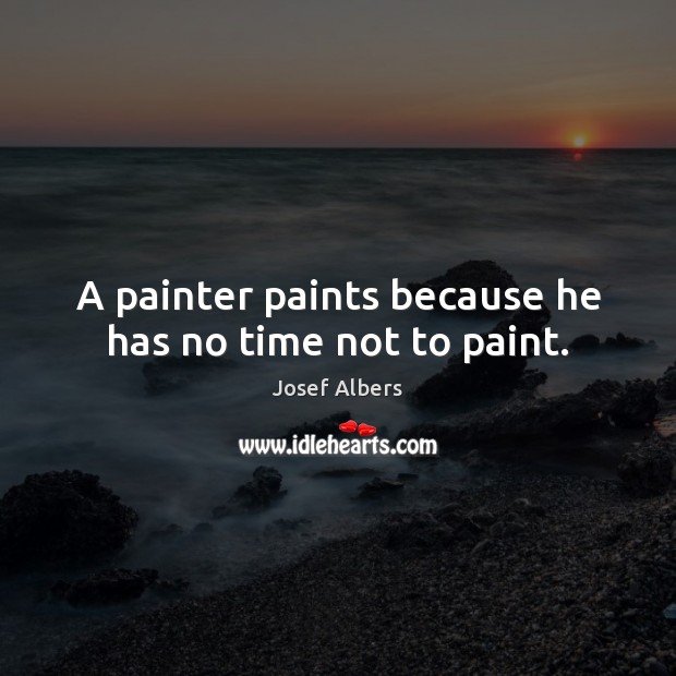 A painter paints because he has no time not to paint. Josef Albers Picture Quote