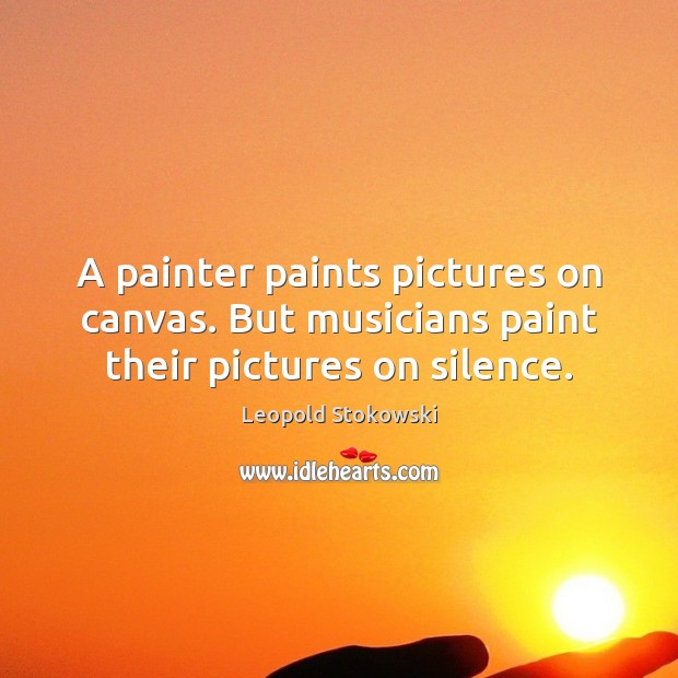 A painter paints pictures on canvas. But musicians paint their pictures on silence. Leopold Stokowski Picture Quote
