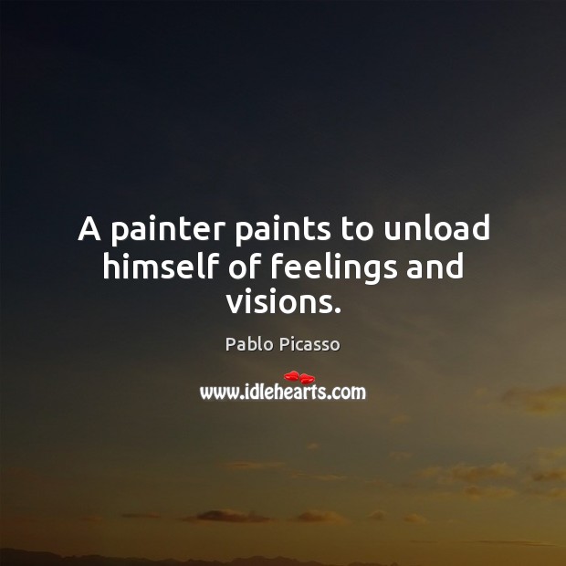 A painter paints to unload himself of feelings and visions. Pablo Picasso Picture Quote