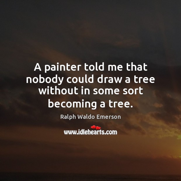 A painter told me that nobody could draw a tree without in some sort becoming a tree. Image