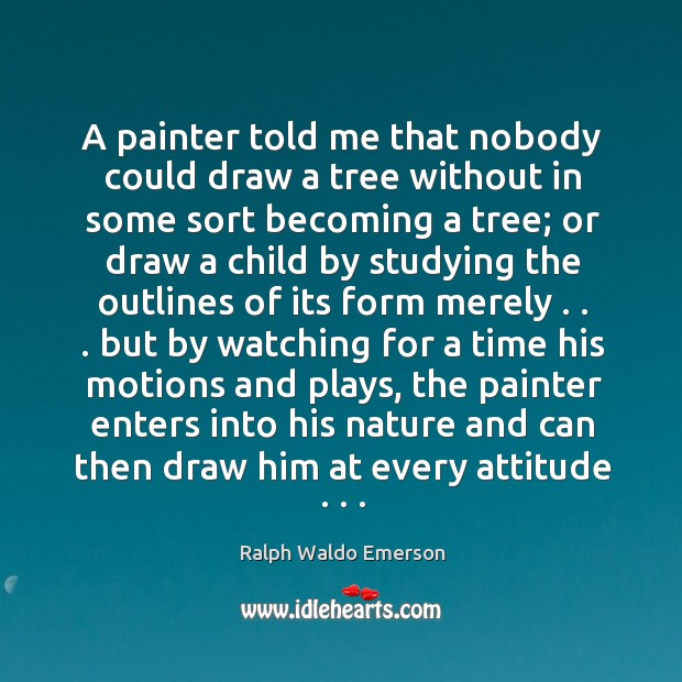 A painter told me that nobody could draw a tree without in some sort becoming a tree Ralph Waldo Emerson Picture Quote