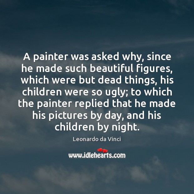 A painter was asked why, since he made such beautiful figures, which Leonardo da Vinci Picture Quote
