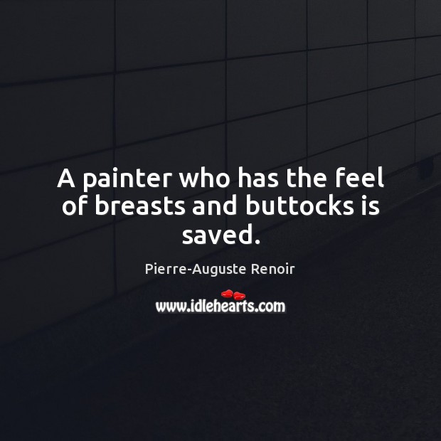 A painter who has the feel of breasts and buttocks is saved. Pierre-Auguste Renoir Picture Quote