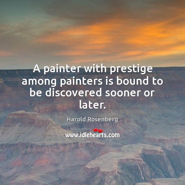 A painter with prestige among painters is bound to be discovered sooner or later. Harold Rosenberg Picture Quote