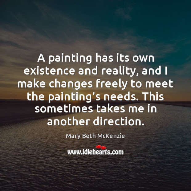 A painting has its own existence and reality, and I make changes Mary Beth McKenzie Picture Quote