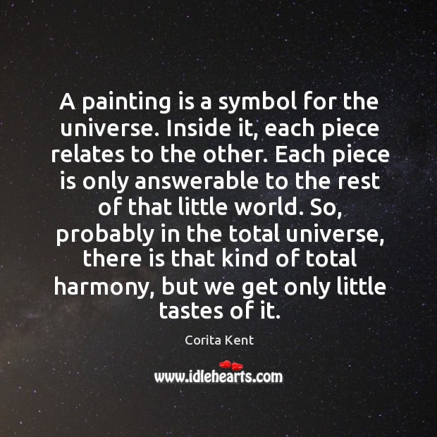 A painting is a symbol for the universe. Inside it, each piece relates to the other. Corita Kent Picture Quote