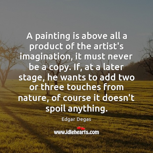 A painting is above all a product of the artist’s imagination, it Edgar Degas Picture Quote