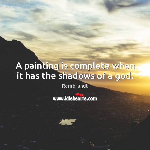 A painting is complete when it has the shadows of a God. Rembrandt Picture Quote