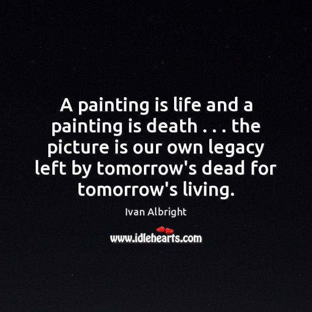 A painting is life and a painting is death . . . the picture is Ivan Albright Picture Quote