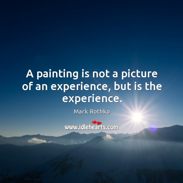 A painting is not a picture of an experience, but is the experience. Image