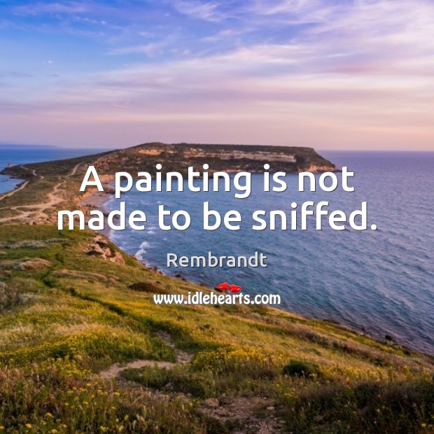 A painting is not made to be sniffed. Rembrandt Picture Quote