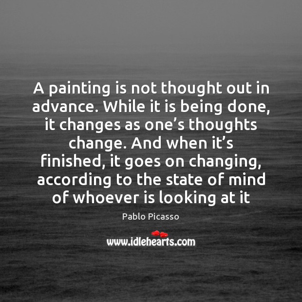 A painting is not thought out in advance. While it is being Pablo Picasso Picture Quote