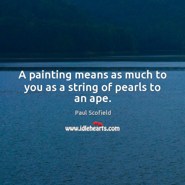 A painting means as much to you as a string of pearls to an ape. Image