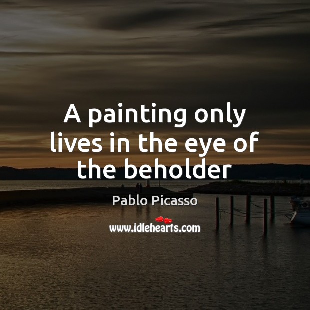A painting only lives in the eye of the beholder Pablo Picasso Picture Quote