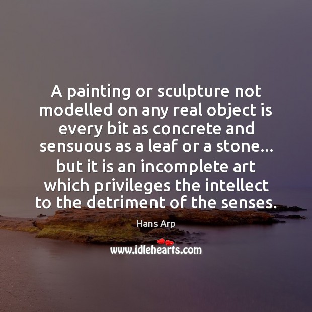 A painting or sculpture not modelled on any real object is every Hans Arp Picture Quote