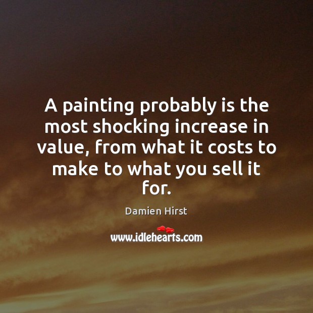 A painting probably is the most shocking increase in value, from what Damien Hirst Picture Quote