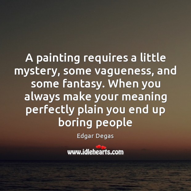 A painting requires a little mystery, some vagueness, and some fantasy. When Edgar Degas Picture Quote