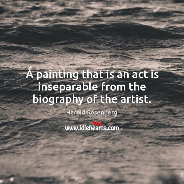 A painting that is an act is inseparable from the biography of the artist. Harold Rosenberg Picture Quote