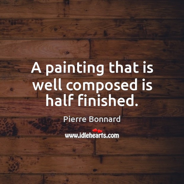 A painting that is well composed is half finished. Pierre Bonnard Picture Quote