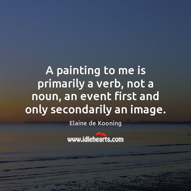 A painting to me is primarily a verb, not a noun, an Elaine de Kooning Picture Quote