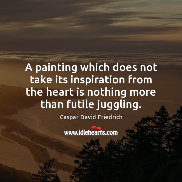 A painting which does not take its inspiration from the heart is Caspar David Friedrich Picture Quote