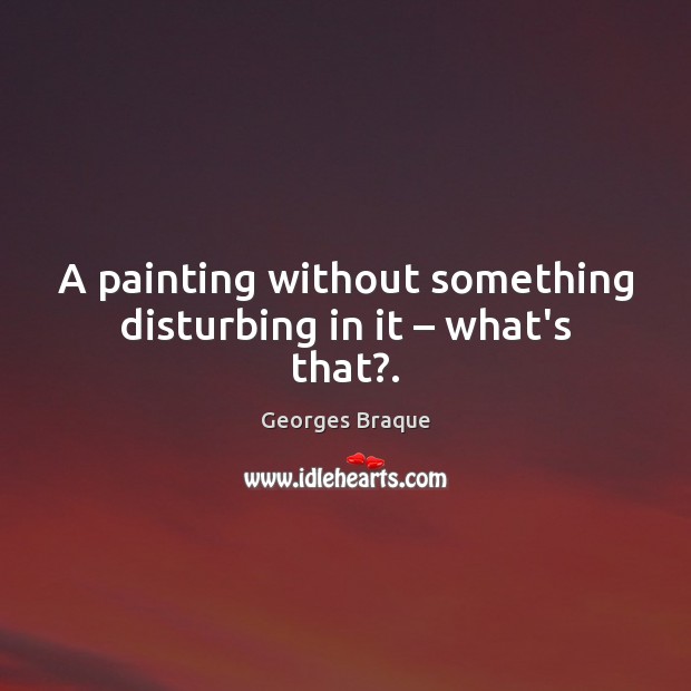 A painting without something disturbing in it – what’s that?. Georges Braque Picture Quote