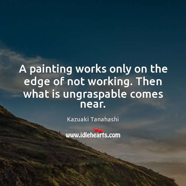 A painting works only on the edge of not working. Then what is ungraspable comes near. Kazuaki Tanahashi Picture Quote