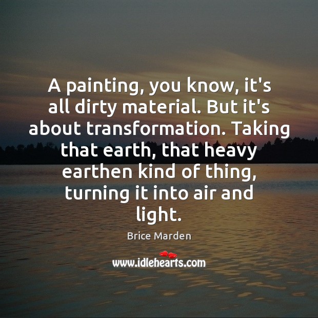 A painting, you know, it’s all dirty material. But it’s about transformation. Brice Marden Picture Quote