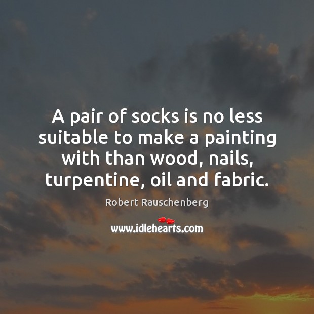 A pair of socks is no less suitable to make a painting Robert Rauschenberg Picture Quote