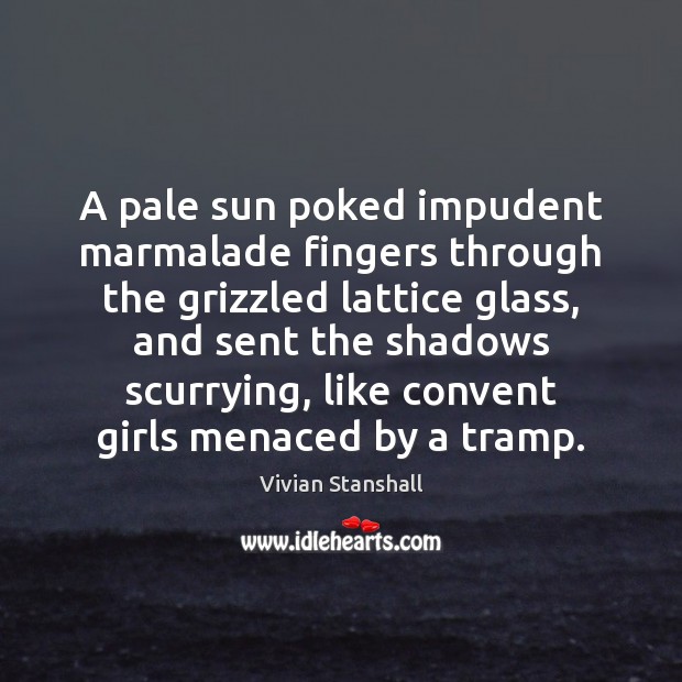 A pale sun poked impudent marmalade fingers through the grizzled lattice glass, 