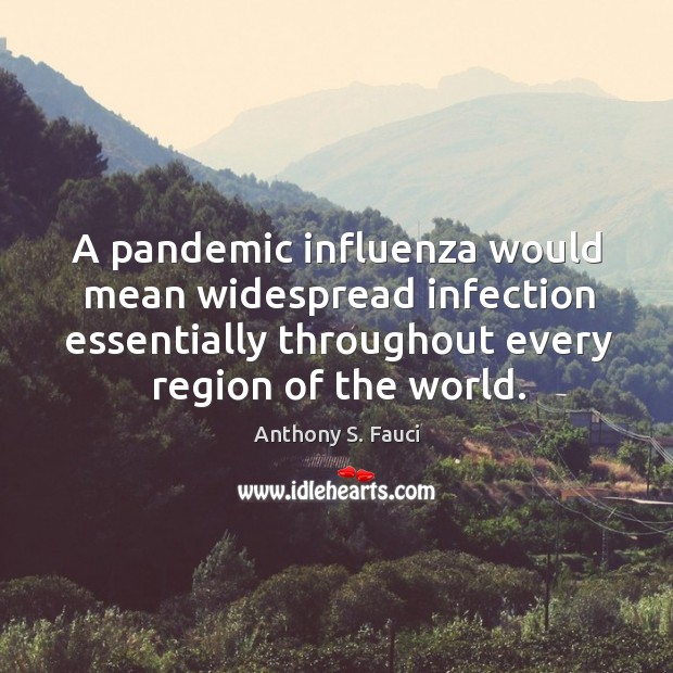 A pandemic influenza would mean widespread infection essentially throughout every region of Anthony S. Fauci Picture Quote