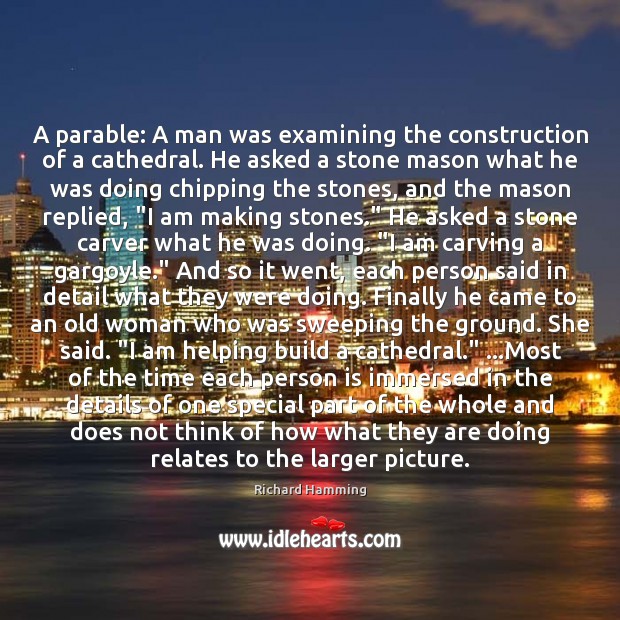A parable: A man was examining the construction of a cathedral. He Richard Hamming Picture Quote