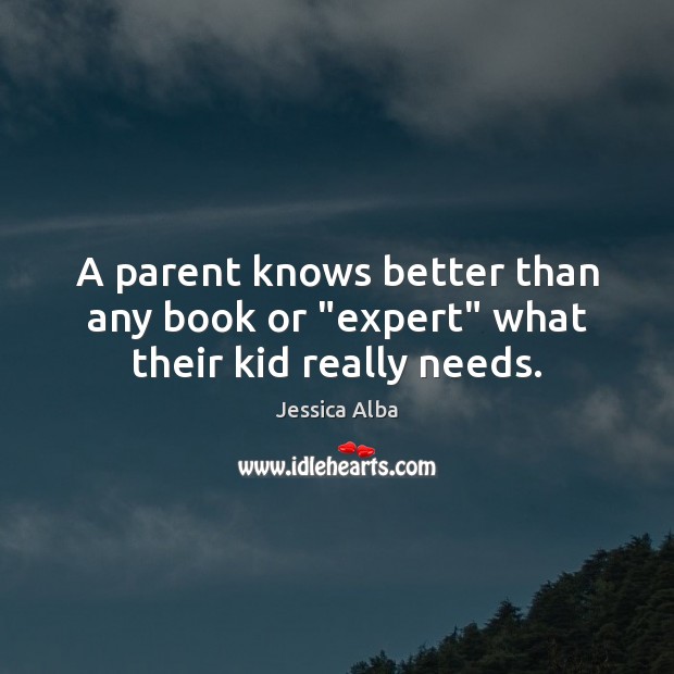 A parent knows better than any book or “expert” what their kid really needs. Jessica Alba Picture Quote