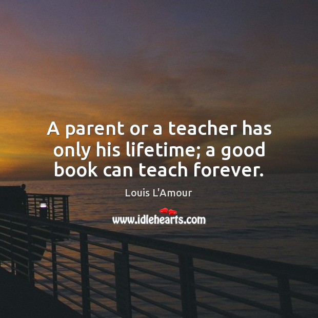 A parent or a teacher has only his lifetime; a good book can teach forever. Image