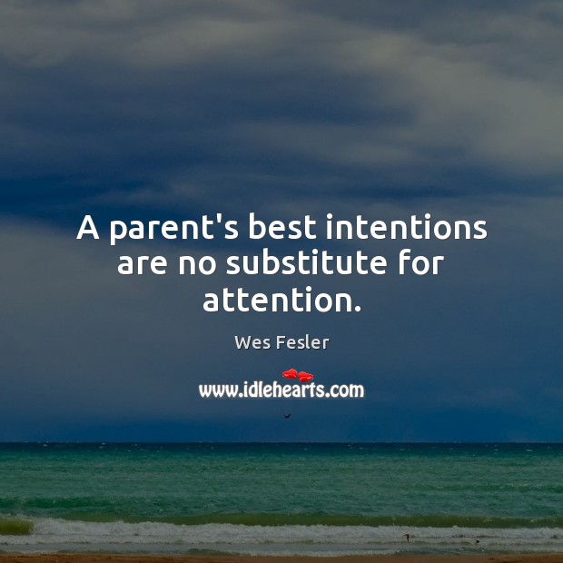 A parent’s best intentions are no substitute for attention. Wes Fesler Picture Quote